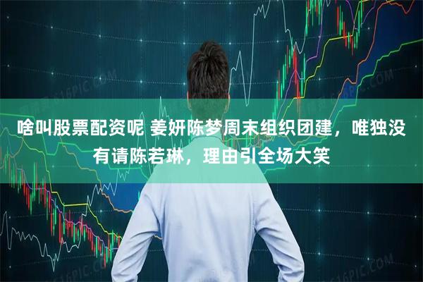 啥叫股票配资呢 姜妍陈梦周末组织团建，唯独没有请陈若琳，理由引全场大笑