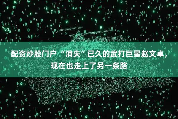 配资炒股门户 “消失”已久的武打巨星赵文卓，现在也走上了另一条路