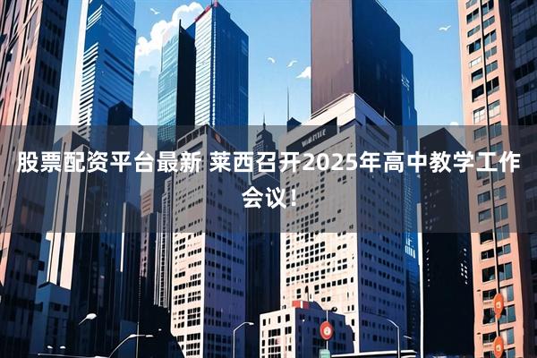 股票配资平台最新 莱西召开2025年高中教学工作会议！
