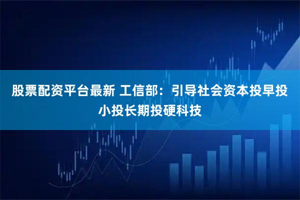 股票配资平台最新 工信部：引导社会资本投早投小投长期投硬科技