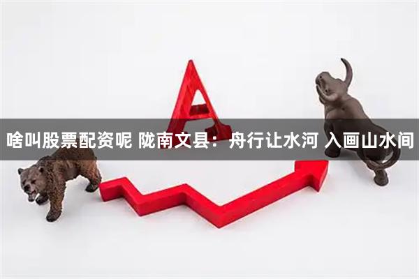 啥叫股票配资呢 陇南文县：舟行让水河 入画山水间