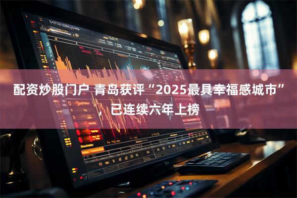 配资炒股门户 青岛获评“2025最具幸福感城市”，已连续六年上榜