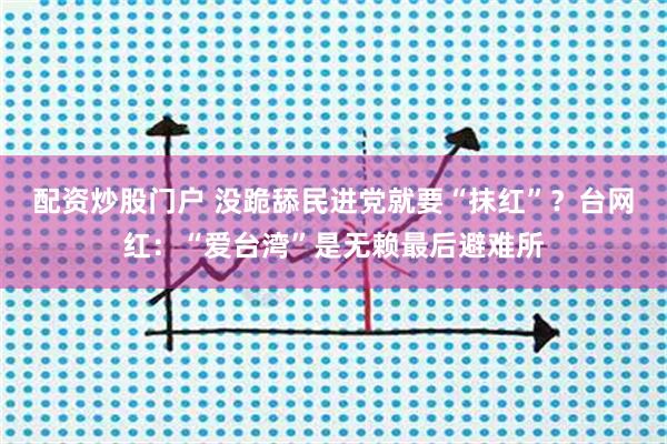 配资炒股门户 没跪舔民进党就要“抹红”？台网红：“爱台湾”是无赖最后避难所