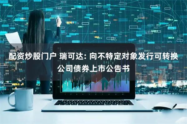 配资炒股门户 瑞可达: 向不特定对象发行可转换公司债券上市公告书