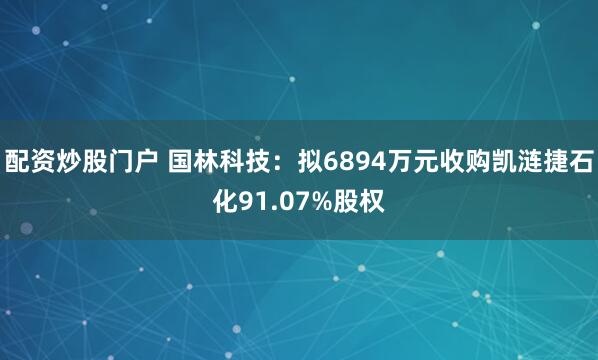 配资炒股门户 国林科技：拟6894万元收购凯涟捷石化91.07%股权
