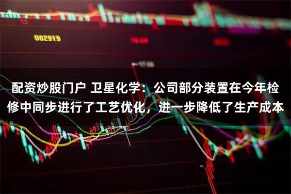 配资炒股门户 卫星化学：公司部分装置在今年检修中同步进行了工艺优化，进一步降低了生产成本