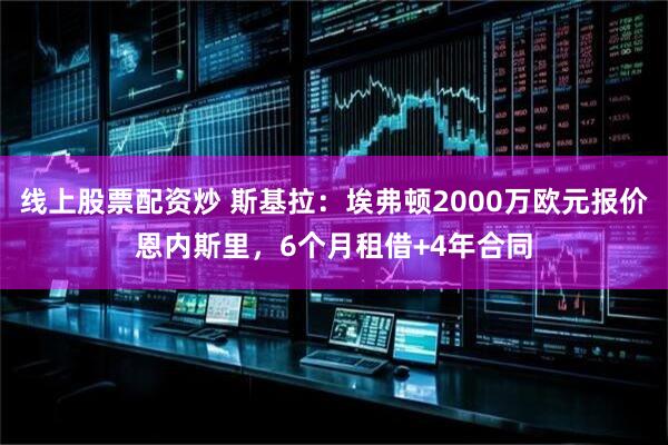 线上股票配资炒 斯基拉：埃弗顿2000万欧元报价恩内斯里，6个月租借+4年合同