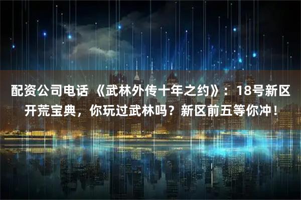 配资公司电话 《武林外传十年之约》：18号新区开荒宝典，你玩过武林吗？新区前五等你冲！