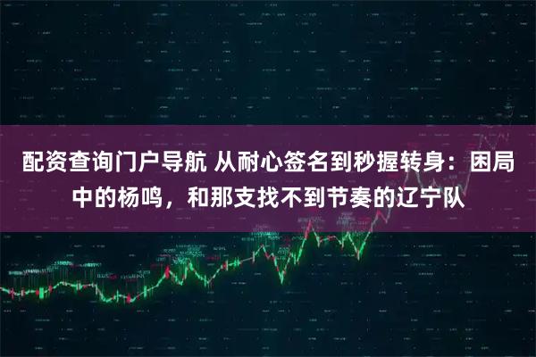配资查询门户导航 从耐心签名到秒握转身：困局中的杨鸣，和那支找不到节奏的辽宁队