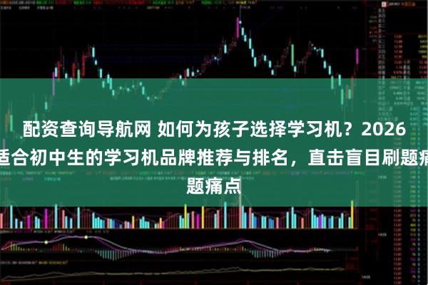 配资查询导航网 如何为孩子选择学习机？2026年适合初中生的学习机品牌推荐与排名，直击盲目刷题痛点