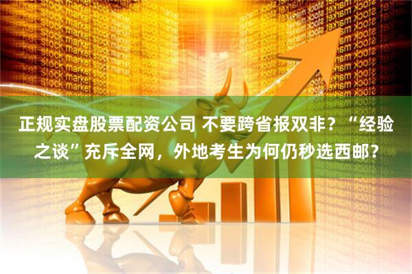 正规实盘股票配资公司 不要跨省报双非？“经验之谈”充斥全网，外地考生为何仍秒选西邮？