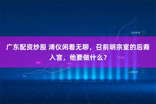 广东配资炒股 溥仪闲着无聊，召前明宗室的后裔入宫，他要做什么？