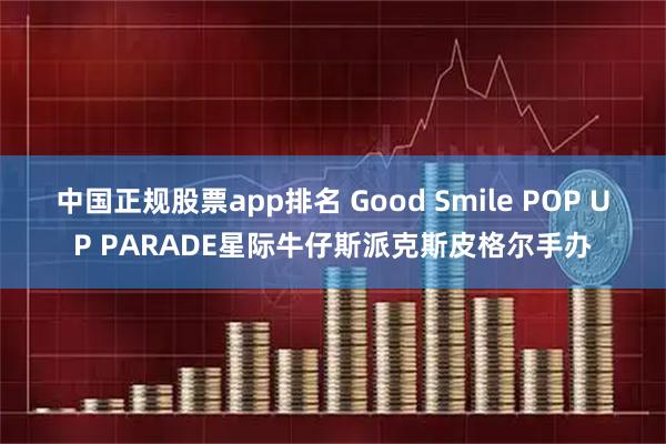 中国正规股票app排名 Good Smile POP UP PARADE星际牛仔斯派克斯皮格尔手办