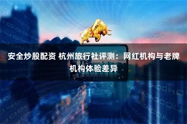 安全炒股配资 杭州旅行社评测：网红机构与老牌机构体验差异