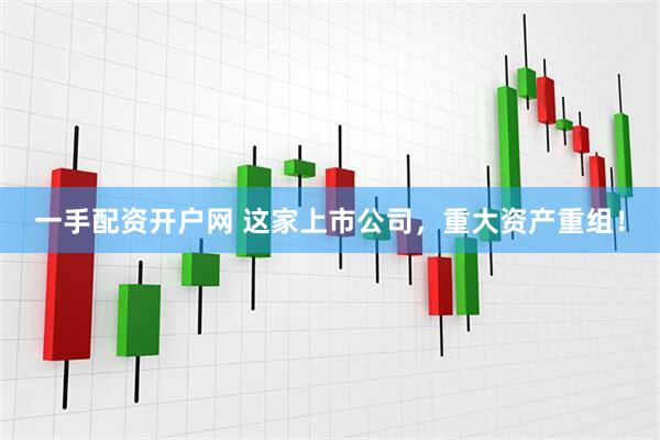 一手配资开户网 这家上市公司，重大资产重组！