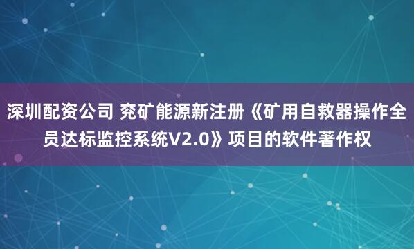 深圳配资公司 兖矿能源新注册《矿用自救器操作全员达标监控系统V2.0》项目的软件著作权