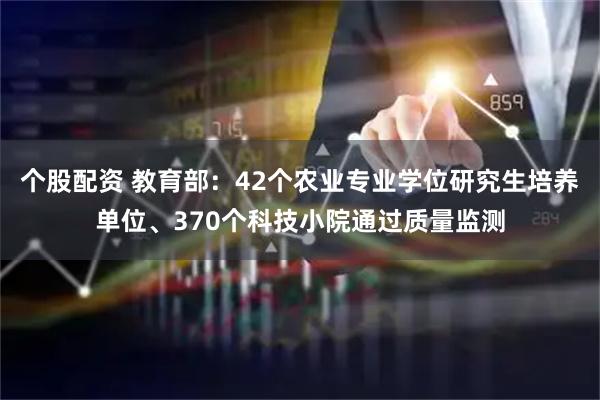 个股配资 教育部：42个农业专业学位研究生培养单位、370个科技小院通过质量监测