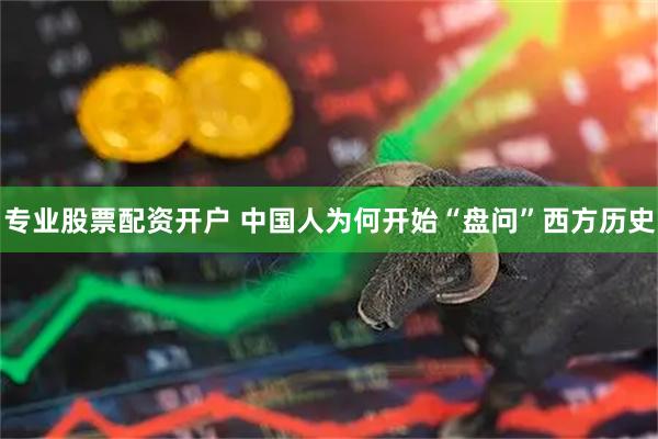 专业股票配资开户 中国人为何开始“盘问”西方历史