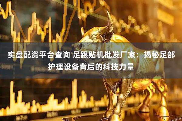 实盘配资平台查询 足跟贴机批发厂家：揭秘足部护理设备背后的科技力量