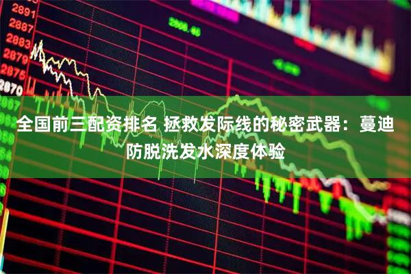 全国前三配资排名 拯救发际线的秘密武器：蔓迪防脱洗发水深度体验