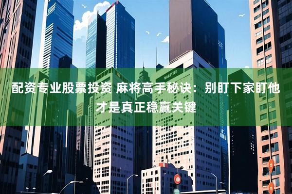 配资专业股票投资 麻将高手秘诀：别盯下家盯他才是真正稳赢关键