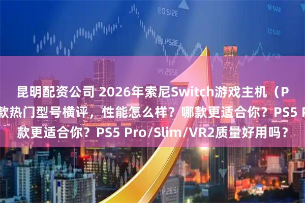 昆明配资公司 2026年索尼Switch游戏主机（PS5系列）选购指南：六款热门型号横评，性能怎么样？哪款更适合你？PS5 Pro/Slim/VR2质量好用吗？