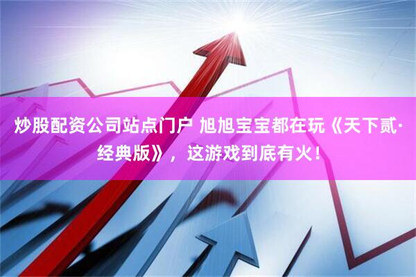 炒股配资公司站点门户 旭旭宝宝都在玩《天下贰·经典版》，这游戏到底有火！