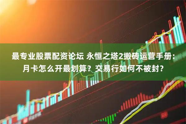 最专业股票配资论坛 永恒之塔2搬砖运营手册：月卡怎么开最划算？交易行如何不被封？