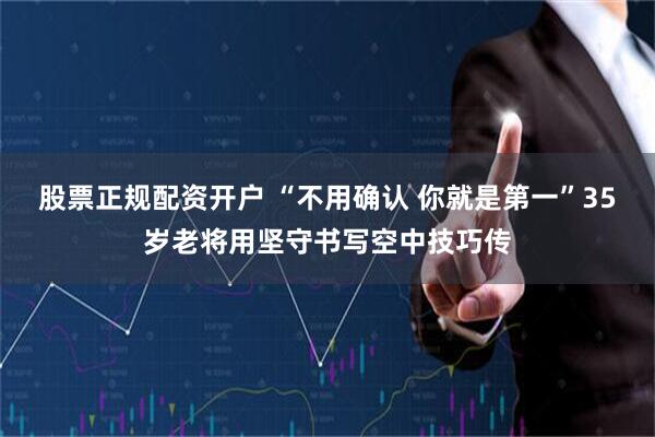 股票正规配资开户 “不用确认 你就是第一”35岁老将用坚守书写空中技巧传