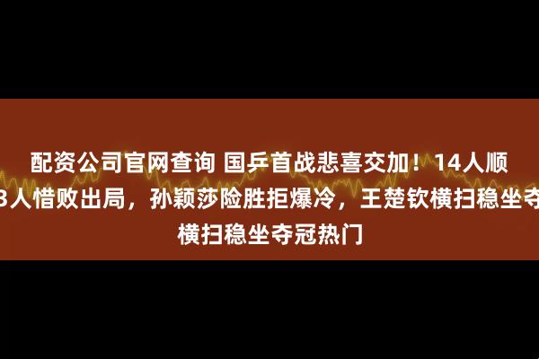 配资公司官网查询 国乒首战悲喜交加！14人顺利突围3人惜败出局，孙颖莎险胜拒爆冷，王楚钦横扫稳坐夺冠热门