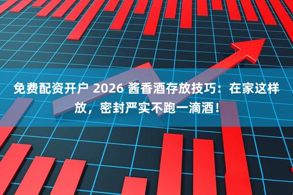 免费配资开户 2026 酱香酒存放技巧：在家这样放，密封严实不跑一滴酒！