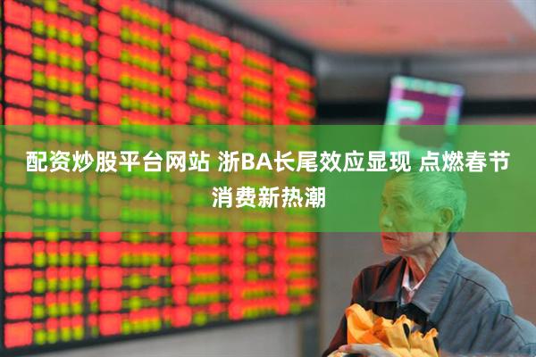 配资炒股平台网站 浙BA长尾效应显现 点燃春节消费新热潮