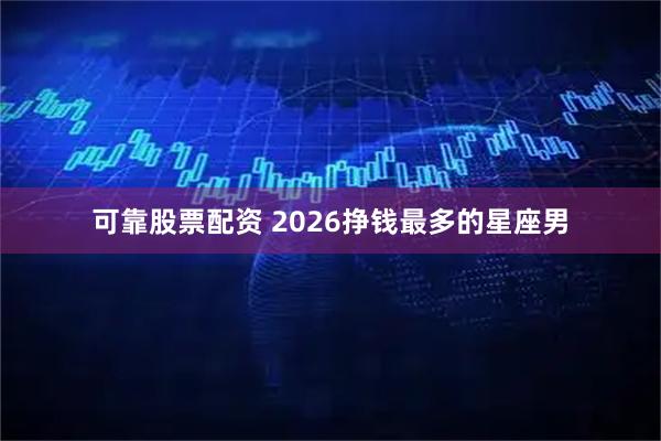 可靠股票配资 2026挣钱最多的星座男