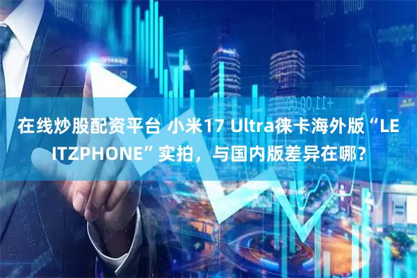 在线炒股配资平台 小米17 Ultra徕卡海外版“LEITZPHONE”实拍，与国内版差异在哪？