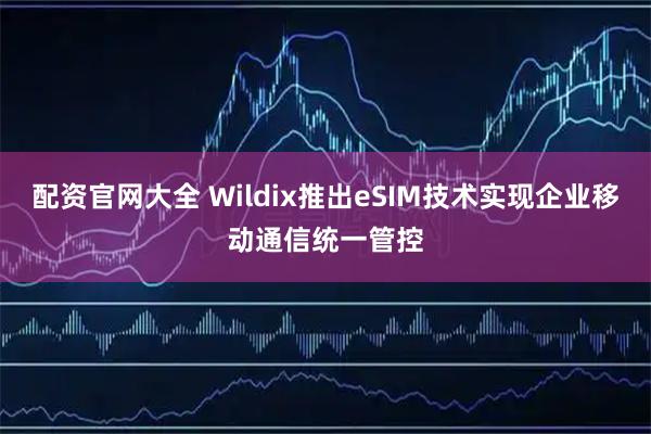 配资官网大全 Wildix推出eSIM技术实现企业移动通信统一管控