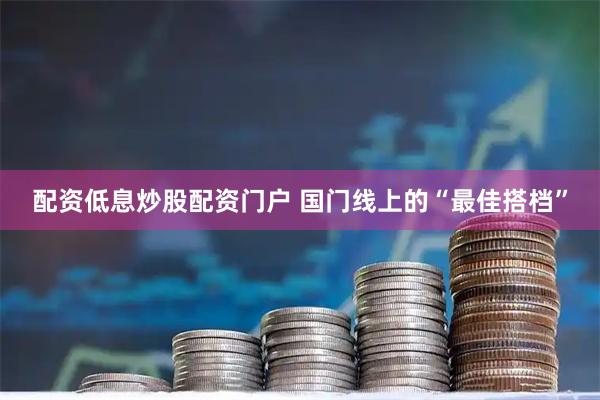配资低息炒股配资门户 国门线上的“最佳搭档”