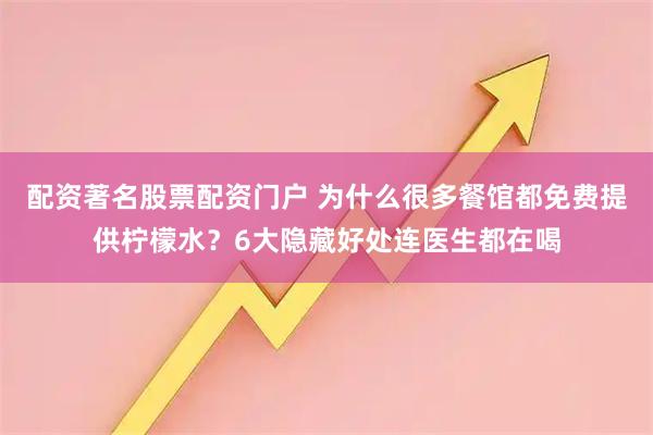 配资著名股票配资门户 为什么很多餐馆都免费提供柠檬水？6大隐藏好处连医生都在喝