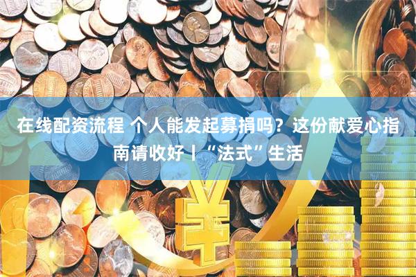 在线配资流程 个人能发起募捐吗？这份献爱心指南请收好丨“法式”生活