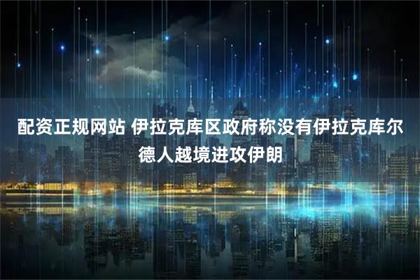 配资正规网站 伊拉克库区政府称没有伊拉克库尔德人越境进攻伊朗