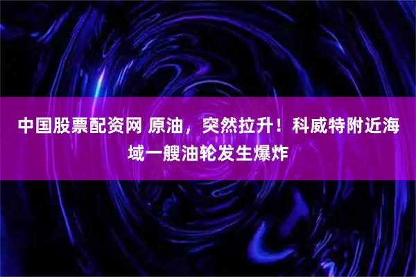 中国股票配资网 原油，突然拉升！科威特附近海域一艘油轮发生爆炸