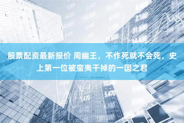 股票配资最新报价 周幽王，不作死就不会死，史上第一位被蛮夷干掉的一国之君