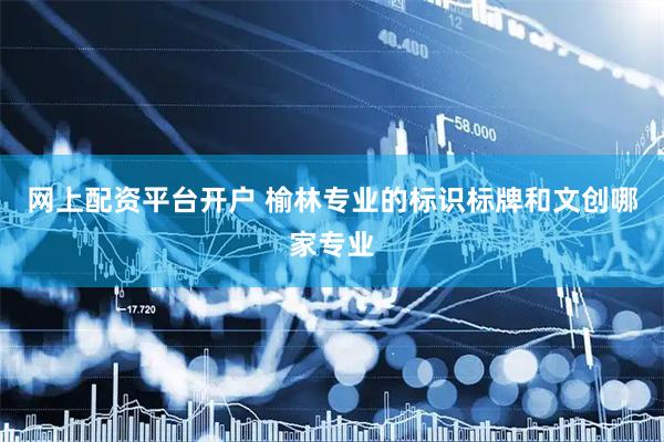 网上配资平台开户 榆林专业的标识标牌和文创哪家专业