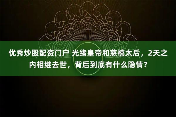 优秀炒股配资门户 光绪皇帝和慈禧太后，2天之内相继去世，背后到底有什么隐情？