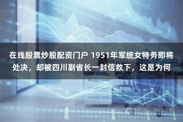 在线股票炒股配资门户 1951年军统女特务即将处决，却被四川副省长一封信救下，这是为何