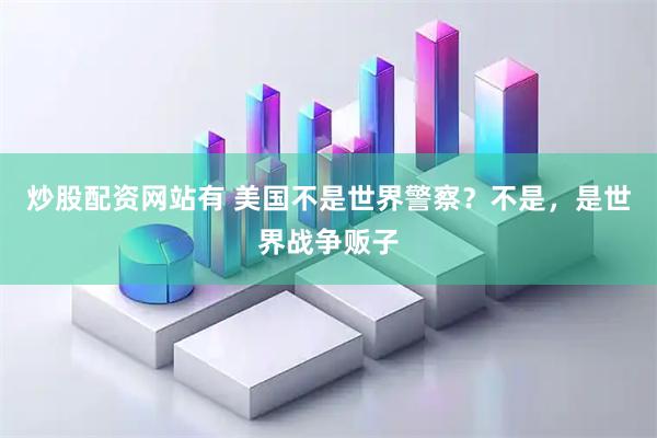 炒股配资网站有 美国不是世界警察？不是，是世界战争贩子
