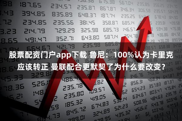股票配资门户app下载 鲁尼：100%认为卡里克应该转正 曼联配合更默契了为什么要改变？
