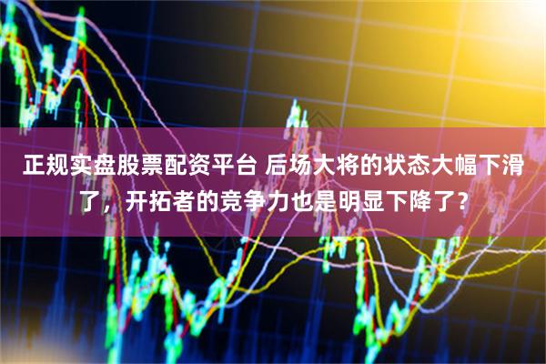 正规实盘股票配资平台 后场大将的状态大幅下滑了，开拓者的竞争力也是明显下降了？