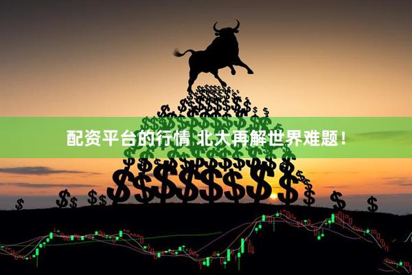 配资平台的行情 北大再解世界难题！