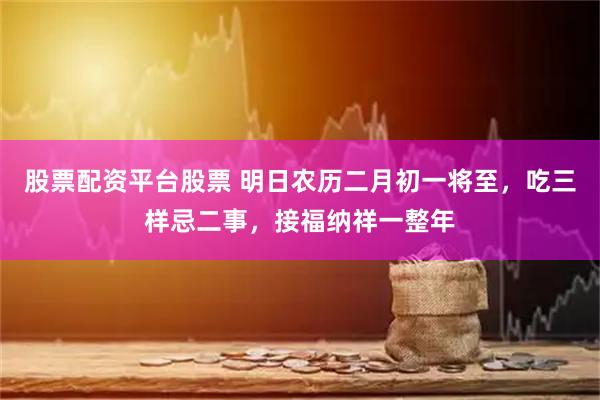 股票配资平台股票 明日农历二月初一将至，吃三样忌二事，接福纳祥一整年