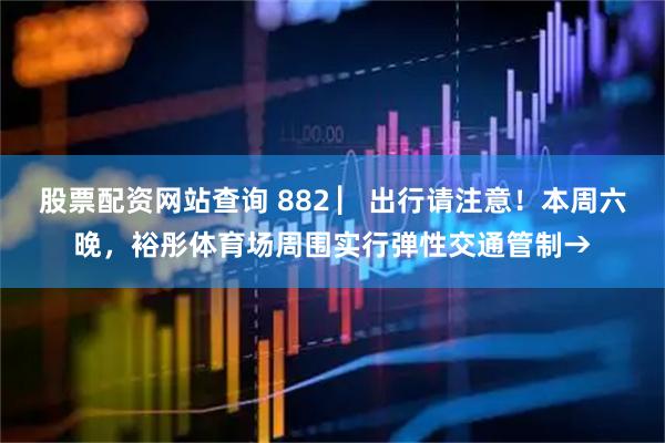 股票配资网站查询 882 ▏出行请注意！本周六晚，裕彤体育场周围实行弹性交通管制→